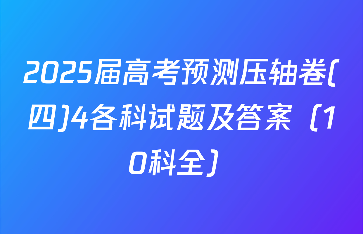 2025届高考预测压轴卷(四)4各科试题及答案（10科全）