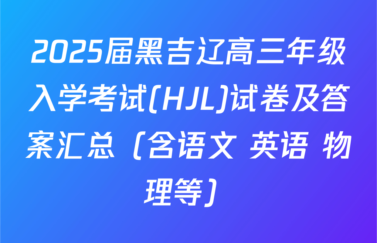 2025届黑吉辽高三年级入学考试(HJL)试卷及答案汇总（含语文 英语 物理等）