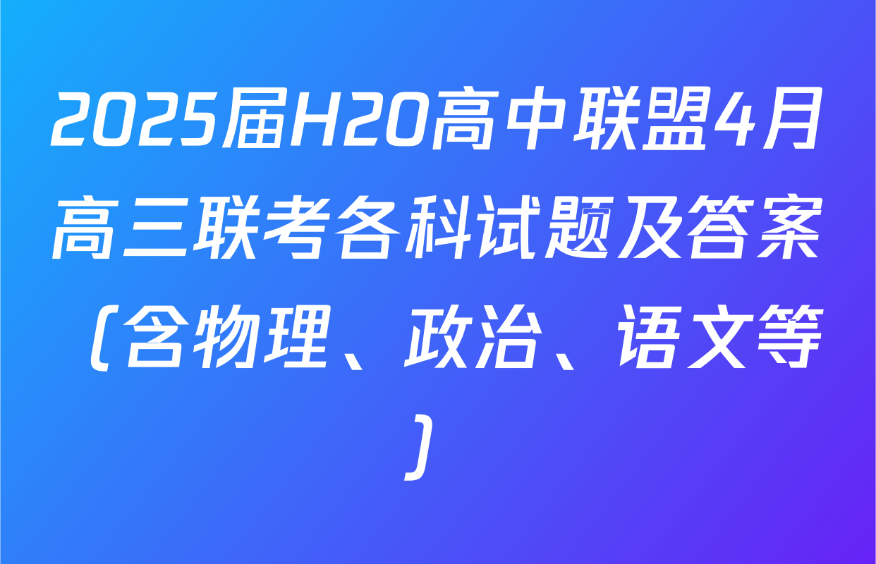 2025届H20高中联盟4月高三联考各科试题及答案（含物理、政治、语文等）