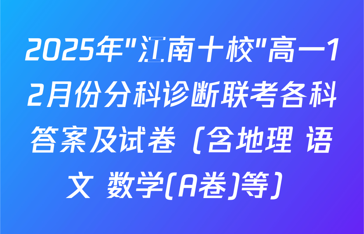 2025年"江南十校"高一12月份分科诊断联考各科答案及试卷（含地理 语文 数学(A卷)等）