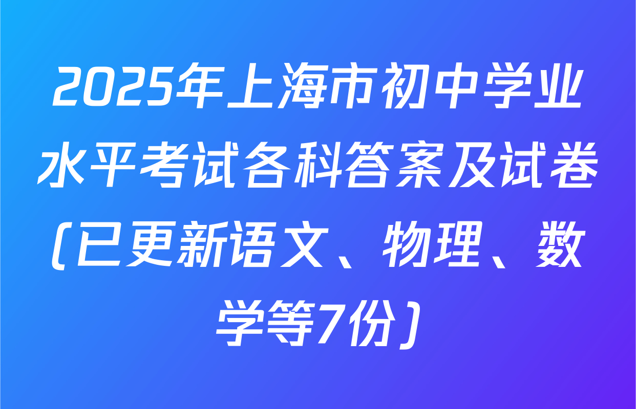 2025年上海市初中学业水平考试各科答案及试卷(已更新语文、物理、数学等7份)