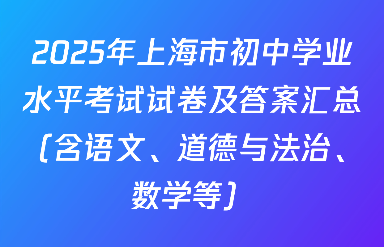 2025年上海市初中学业水平考试试卷及答案汇总（含语文、道德与法治、数学等）