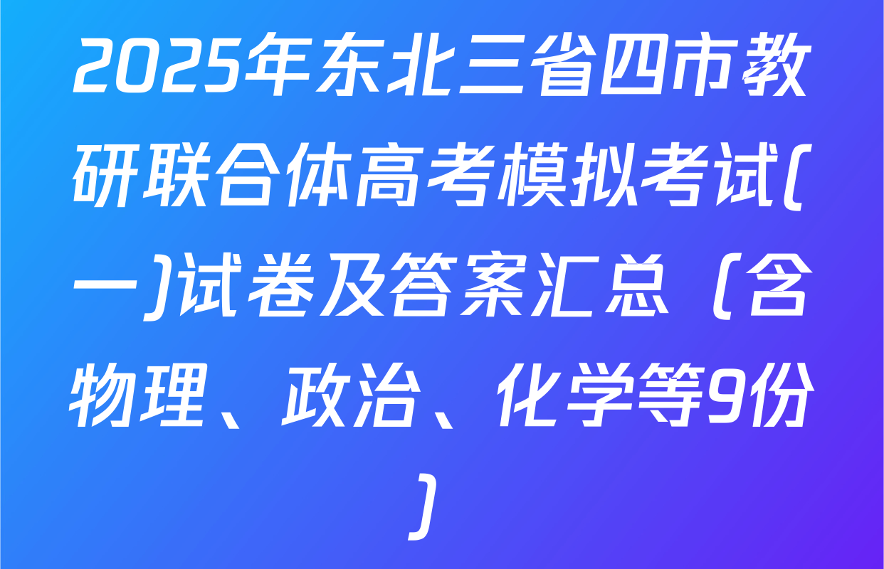 2025年东北三省四市教研联合体高考模拟考试(一)试卷及答案汇总（含物理、政治、化学等9份）