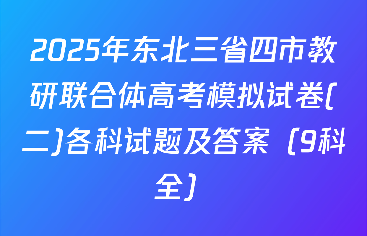 2025年东北三省四市教研联合体高考模拟试卷(二)各科试题及答案（9科全）