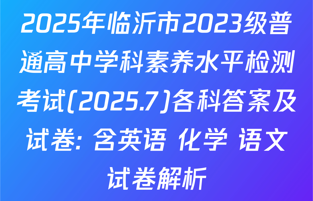 2025年临沂市2023级普通高中学科素养水平检测考试(2025.7)各科答案及试卷: 含英语 化学 语文试卷解析