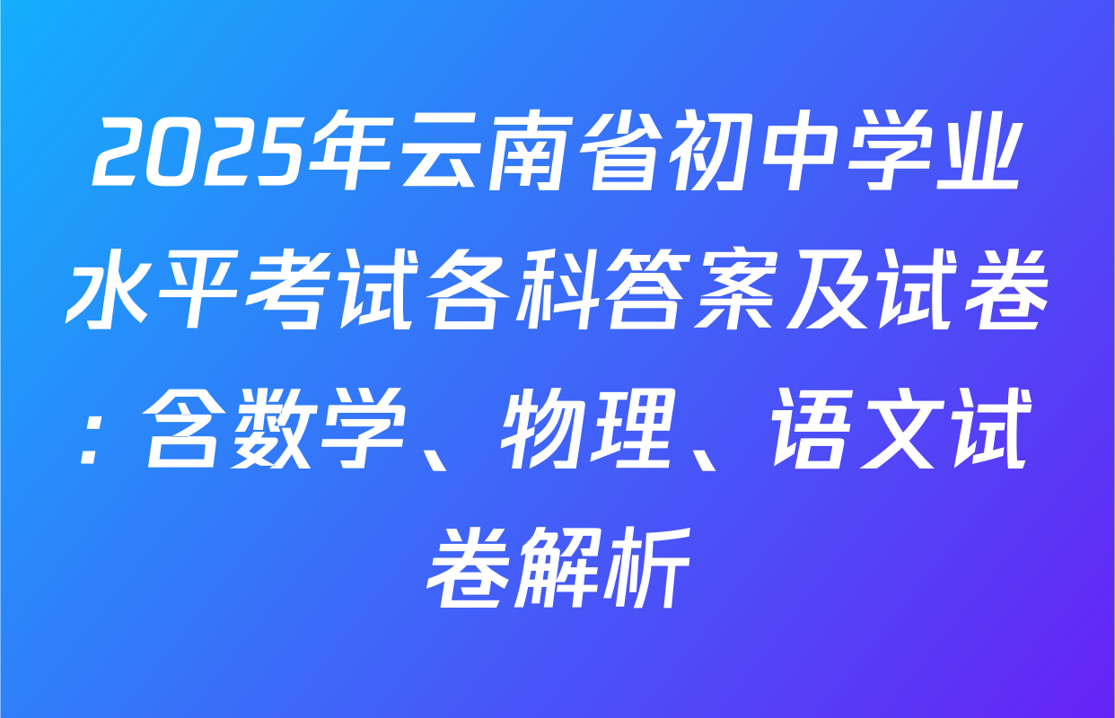 2025年云南省初中学业水平考试各科答案及试卷: 含数学、物理、语文试卷解析