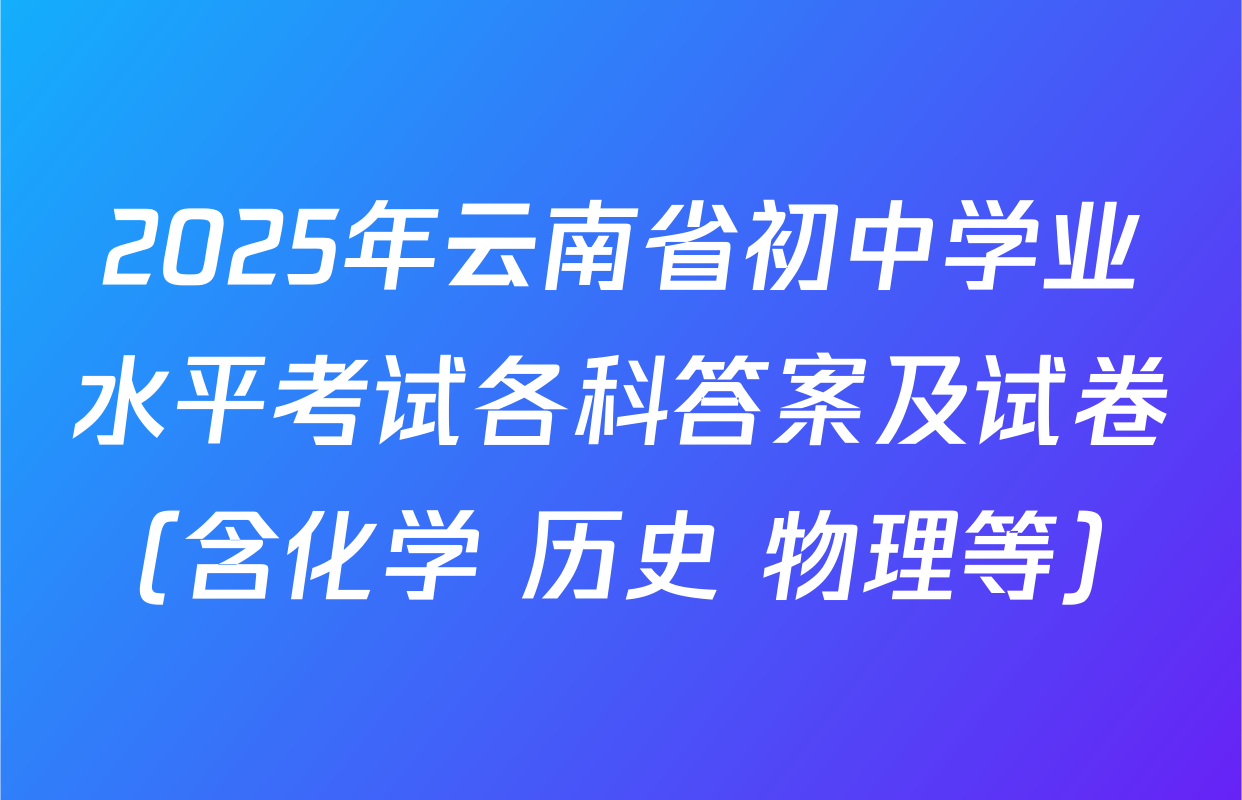 2025年云南省初中学业水平考试各科答案及试卷（含化学 历史 物理等）