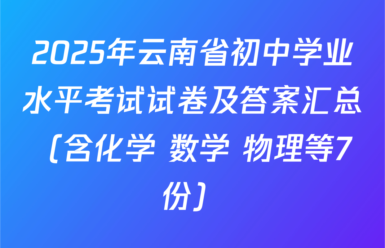 2025年云南省初中学业水平考试试卷及答案汇总（含化学 数学 物理等7份）