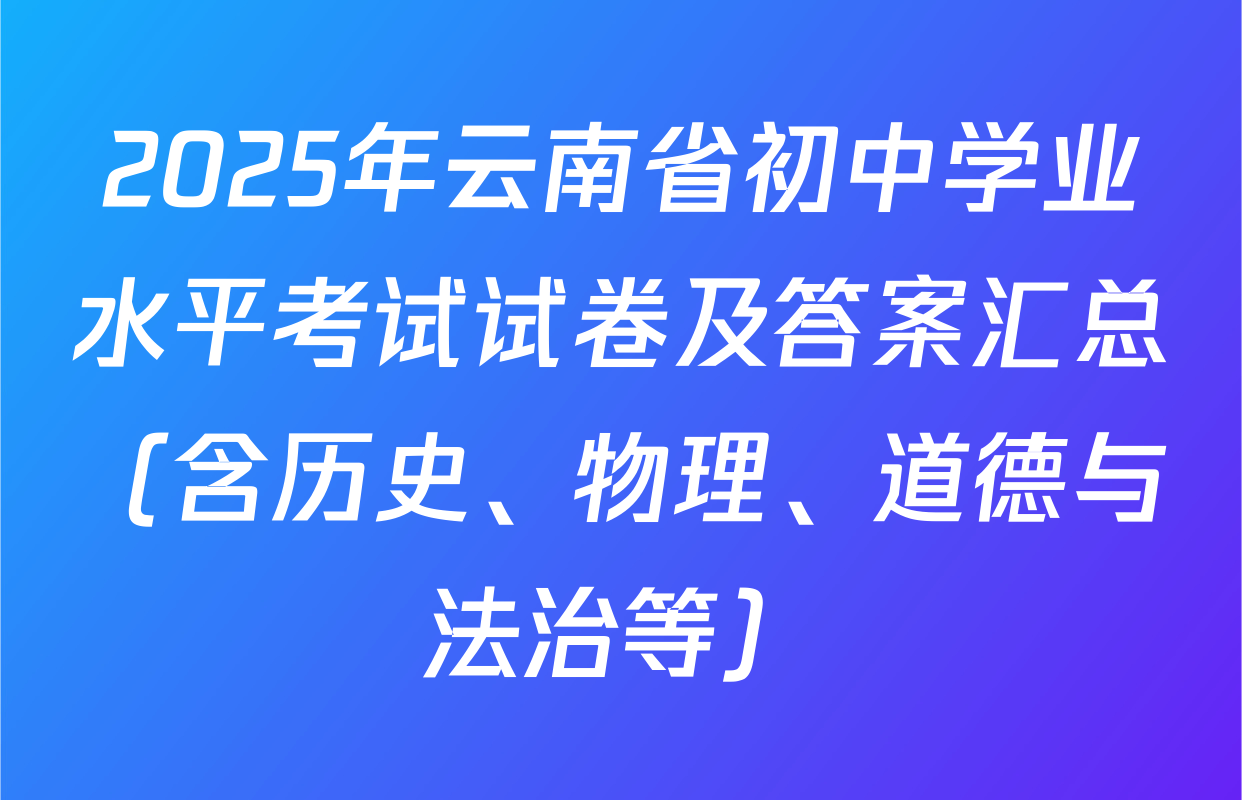 2025年云南省初中学业水平考试试卷及答案汇总（含历史、物理、道德与法治等）