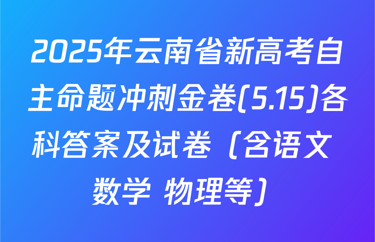 2025年云南省新高考自主命题冲刺金卷(5.15)各科答案及试卷（含语文 数学 物理等）