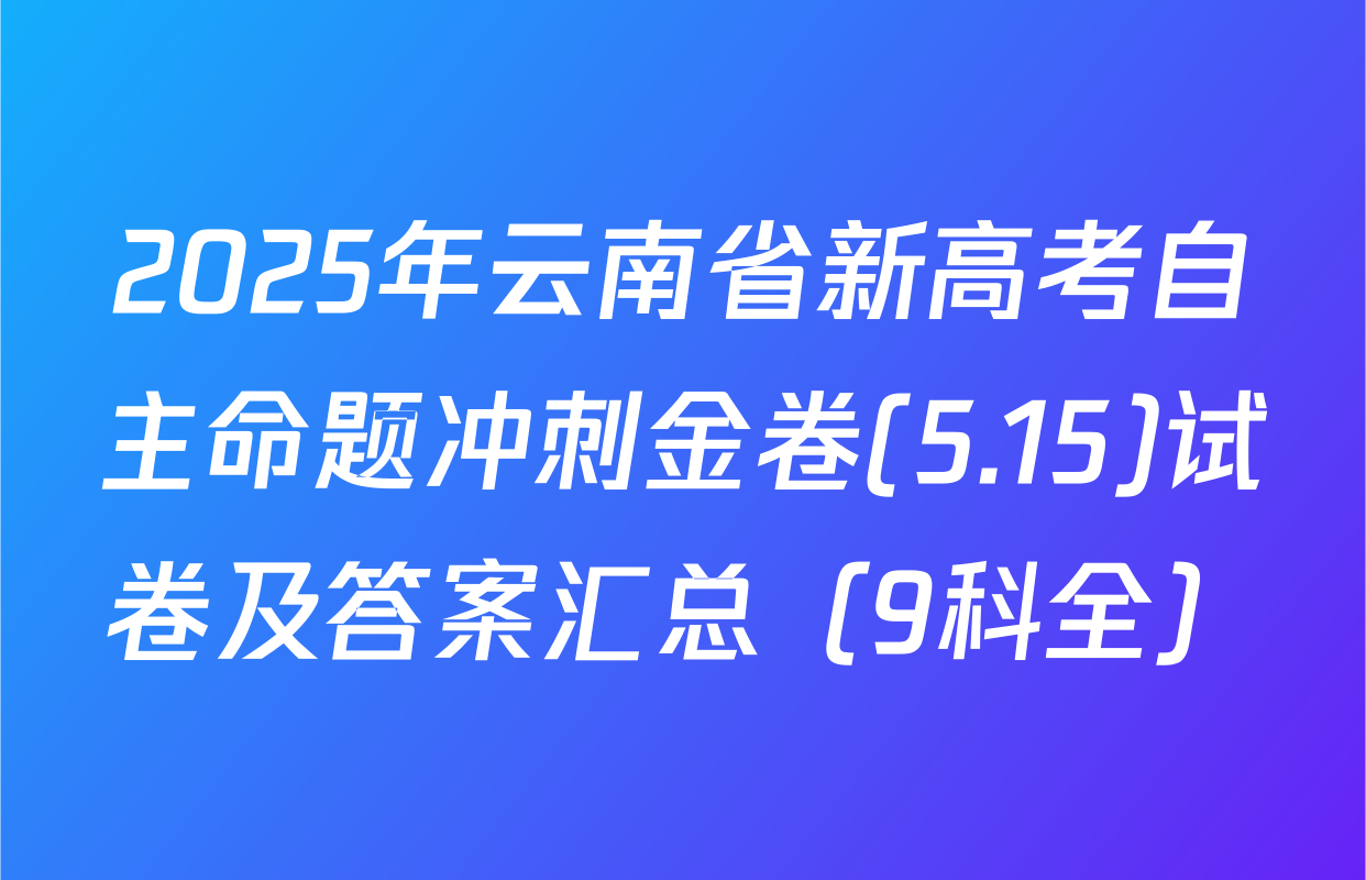 2025年云南省新高考自主命题冲刺金卷(5.15)试卷及答案汇总（9科全）