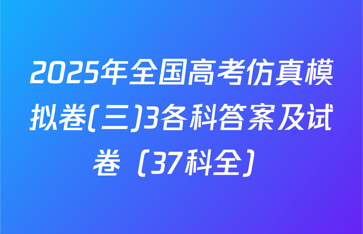 2025年全国高考仿真模拟卷(三)3各科答案及试卷（37科全）