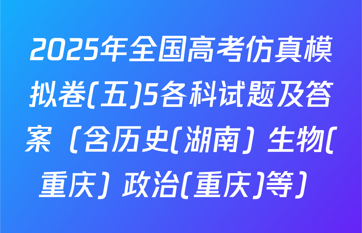 2025年全国高考仿真模拟卷(五)5各科试题及答案（含历史(湖南) 生物(重庆) 政治(重庆)等）