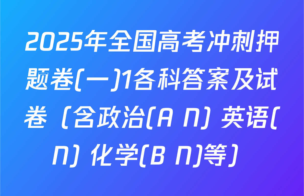 2025年全国高考冲刺押题卷(一)1各科答案及试卷（含政治(A N) 英语(N) 化学(B N)等）