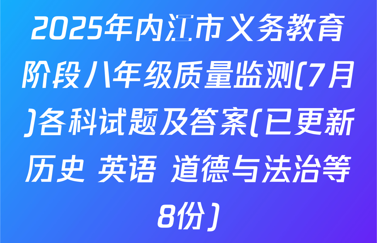 2025年内江市义务教育阶段八年级质量监测(7月)各科试题及答案(已更新历史 英语 道德与法治等8份)
