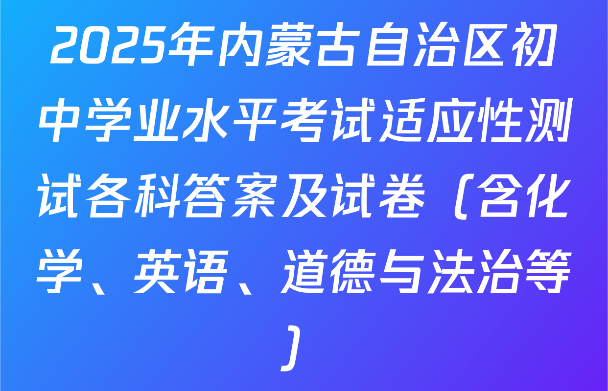 2025年内蒙古自治区初中学业水平考试适应性测试各科答案及试卷（含化学、英语、道德与法治等）