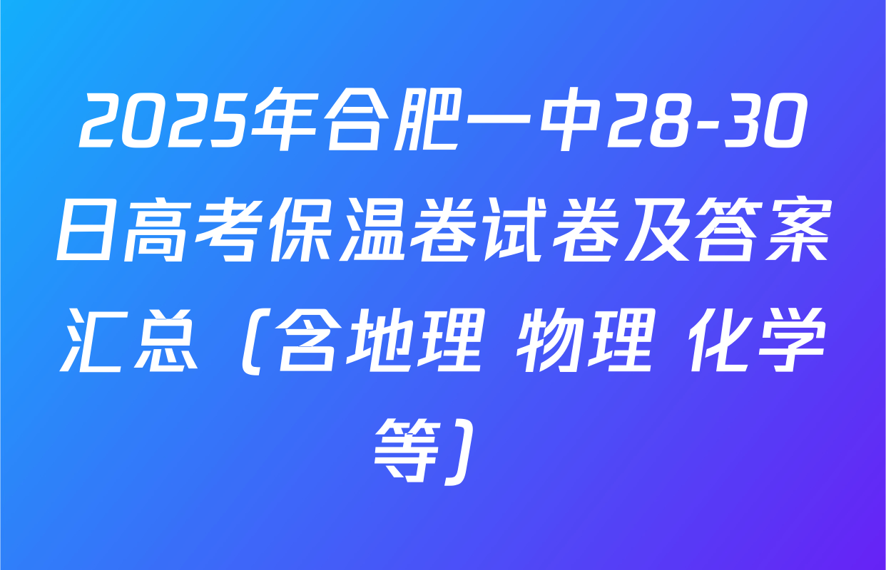 2025年合肥一中28-30日高考保温卷试卷及答案汇总（含地理 物理 化学等）