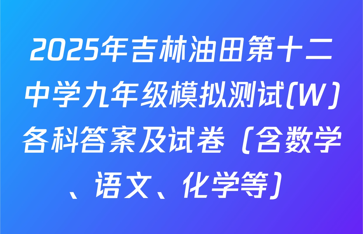 2025年吉林油田第十二中学九年级模拟测试(W)各科答案及试卷（含数学、语文、化学等）