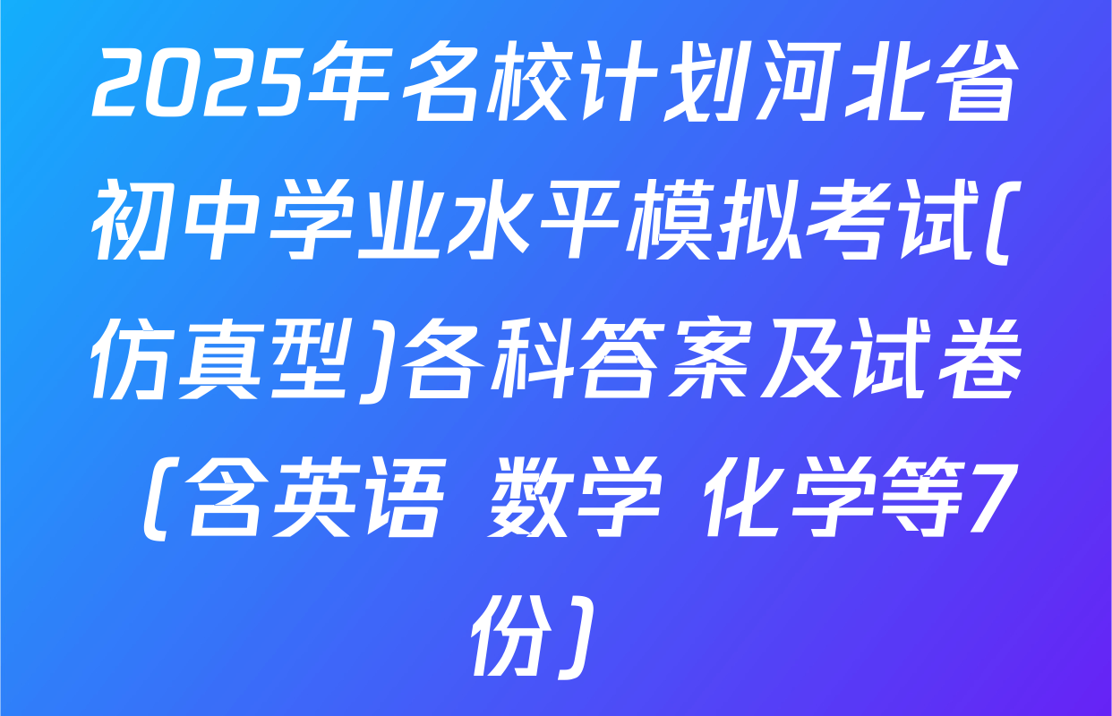 2025年名校计划河北省初中学业水平模拟考试(仿真型)各科答案及试卷（含英语 数学 化学等7份）