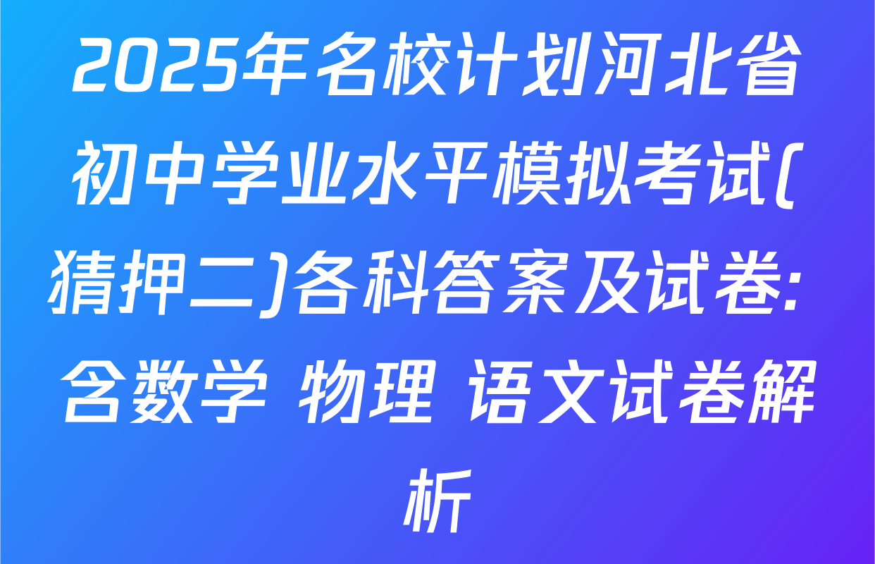 2025年名校计划河北省初中学业水平模拟考试(猜押二)各科答案及试卷: 含数学 物理 语文试卷解析