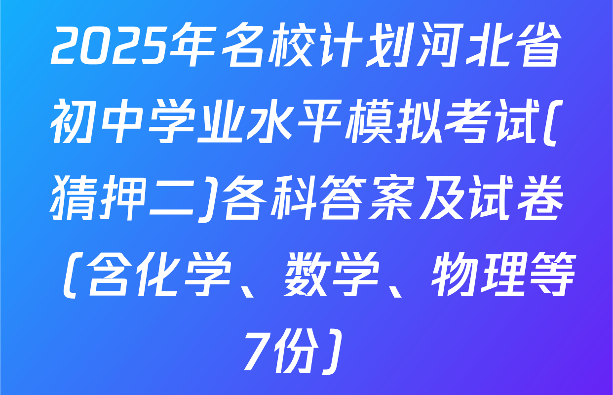 2025年名校计划河北省初中学业水平模拟考试(猜押二)各科答案及试卷（含化学、数学、物理等7份）