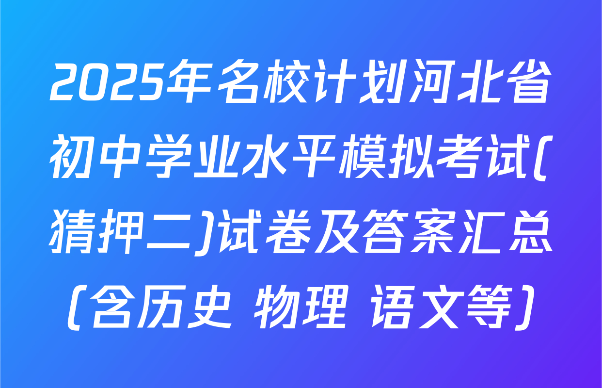 2025年名校计划河北省初中学业水平模拟考试(猜押二)试卷及答案汇总（含历史 物理 语文等）