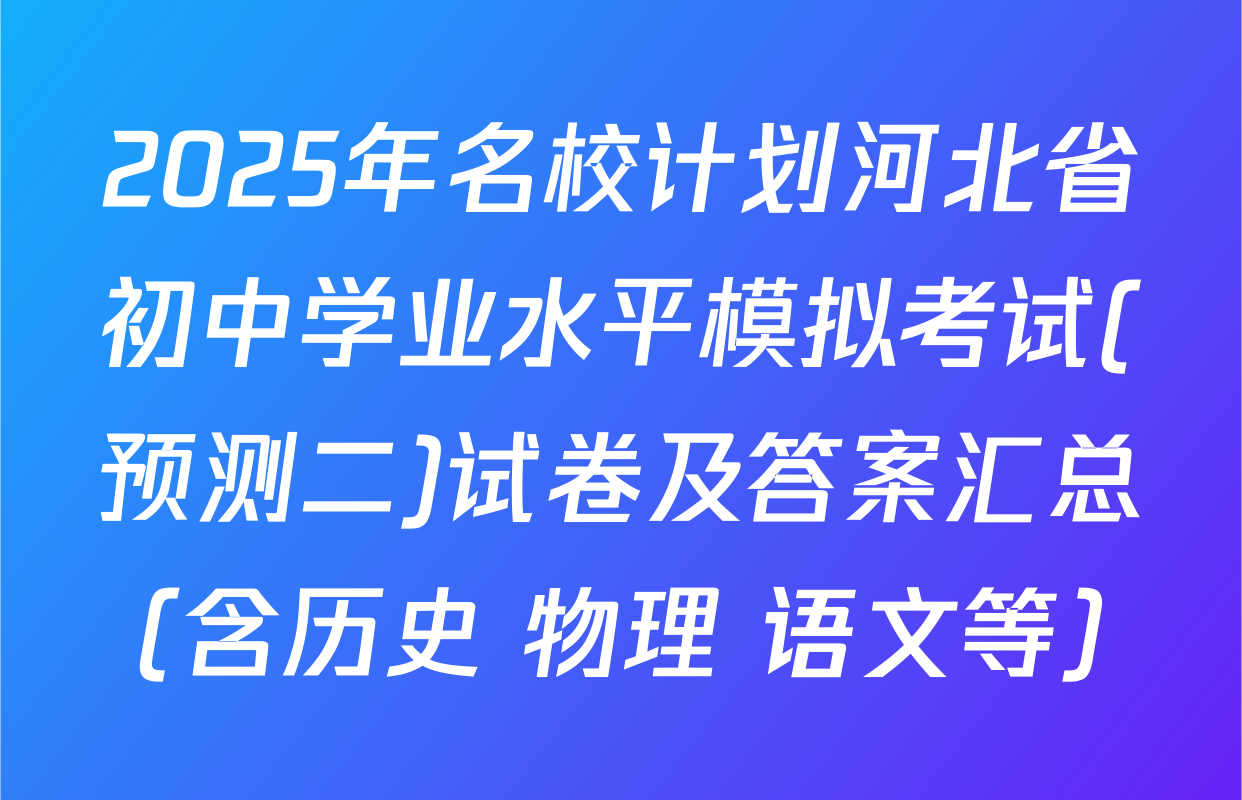 2025年名校计划河北省初中学业水平模拟考试(预测二)试卷及答案汇总（含历史 物理 语文等）
