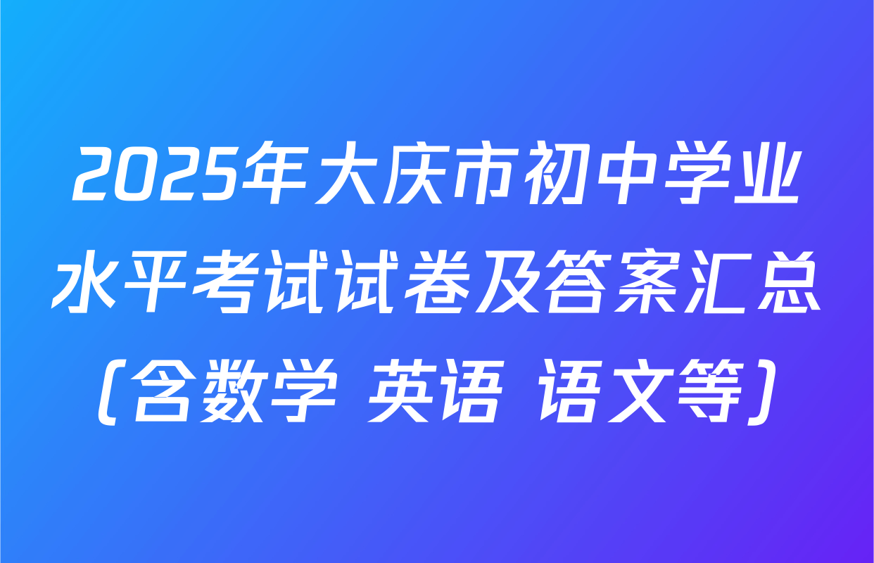 2025年大庆市初中学业水平考试试卷及答案汇总（含数学 英语 语文等）