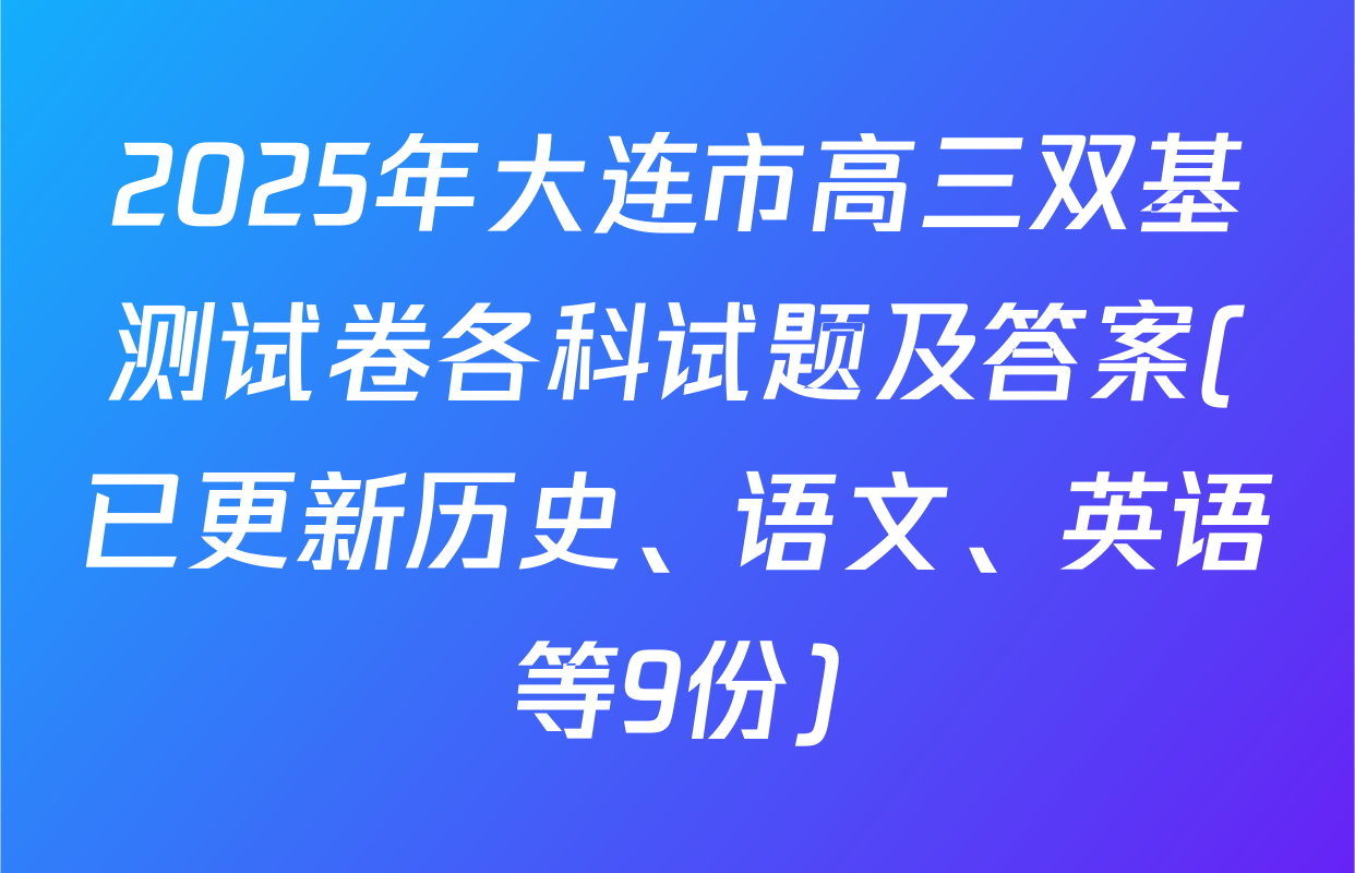 2025年大连市高三双基测试卷各科试题及答案(已更新历史、语文、英语等9份)