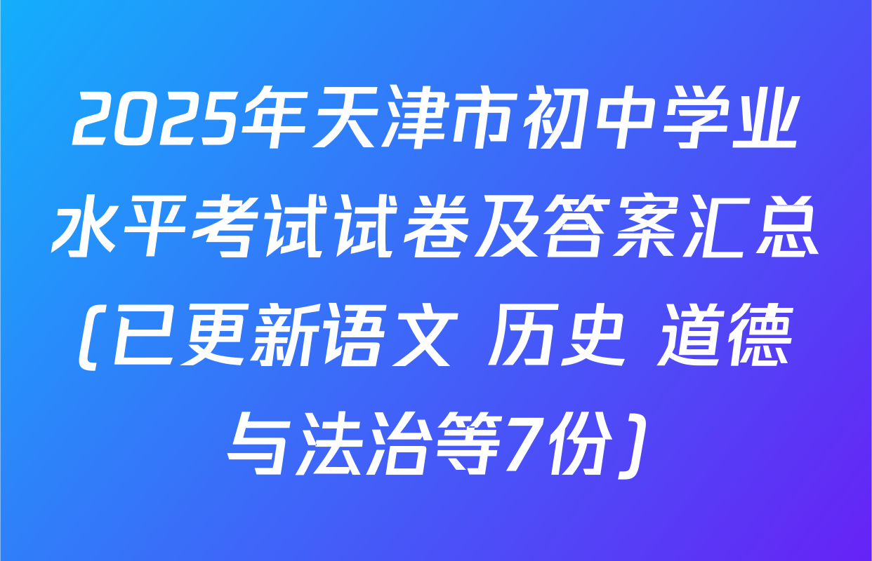 2025年天津市初中学业水平考试试卷及答案汇总(已更新语文 历史 道德与法治等7份)