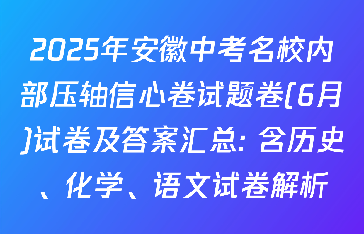 2025年安徽中考名校内部压轴信心卷试题卷(6月)试卷及答案汇总: 含历史、化学、语文试卷解析