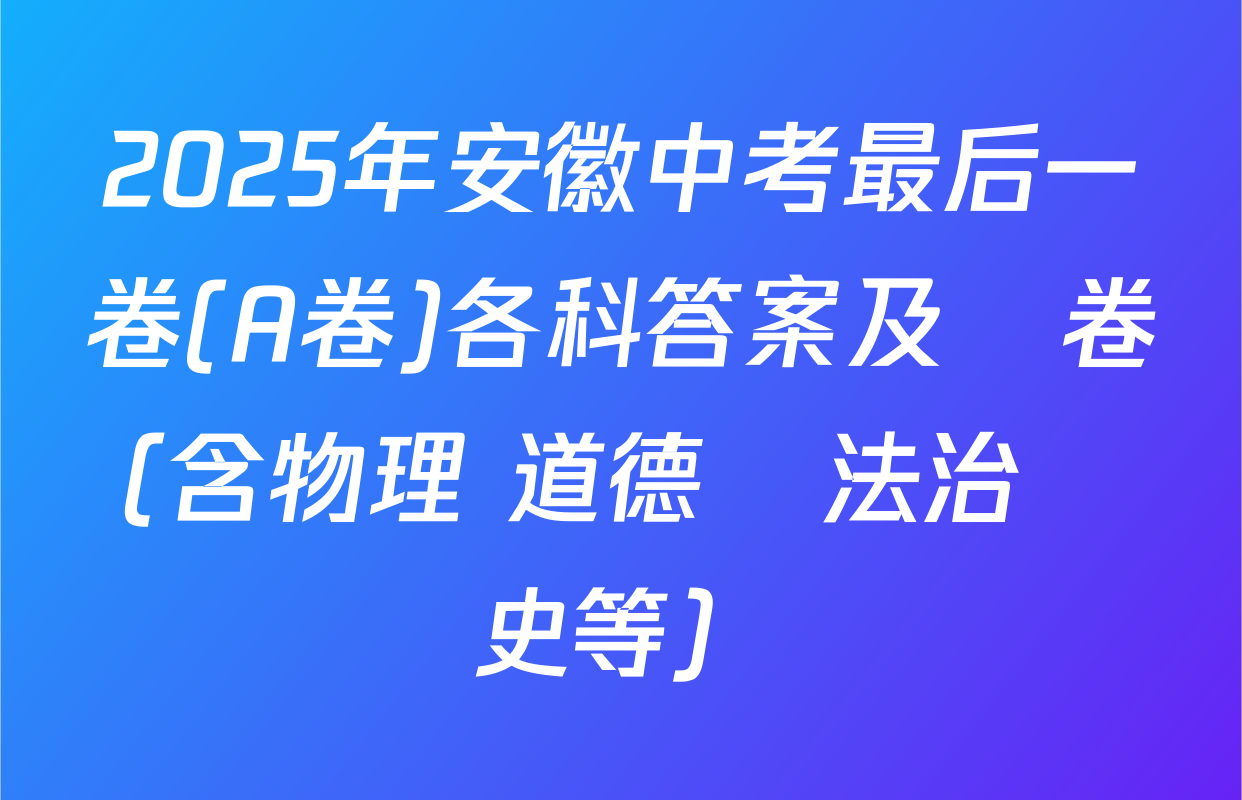 2025年安徽中考最后一卷(A卷)各科答案及試卷（含物理 道德與法治 歷史等）