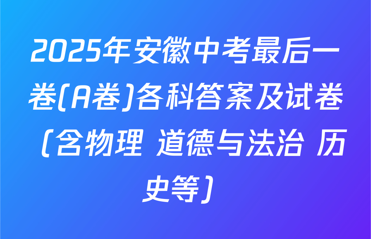 2025年安徽中考最后一卷(A卷)各科答案及试卷（含物理 道德与法治 历史等）