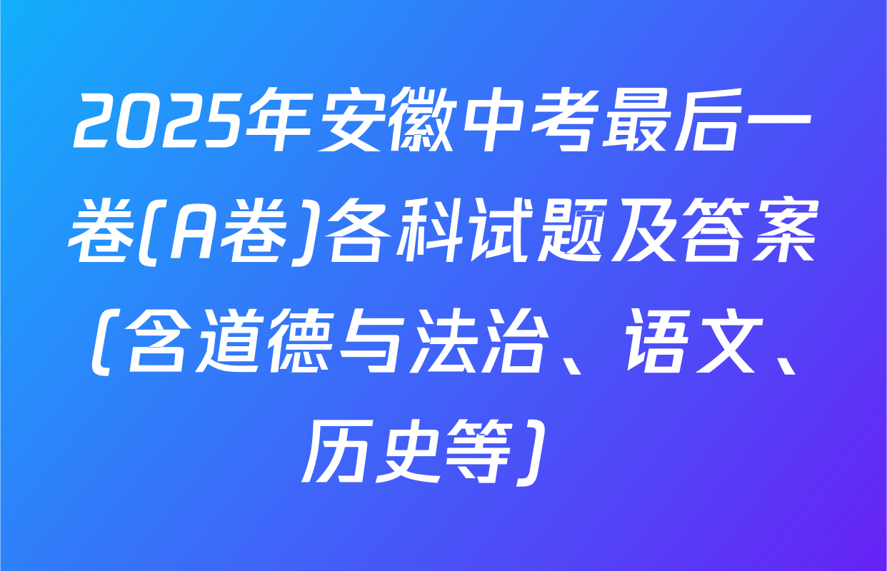 2025年安徽中考最后一卷(A卷)各科试题及答案（含道德与法治、语文、历史等）