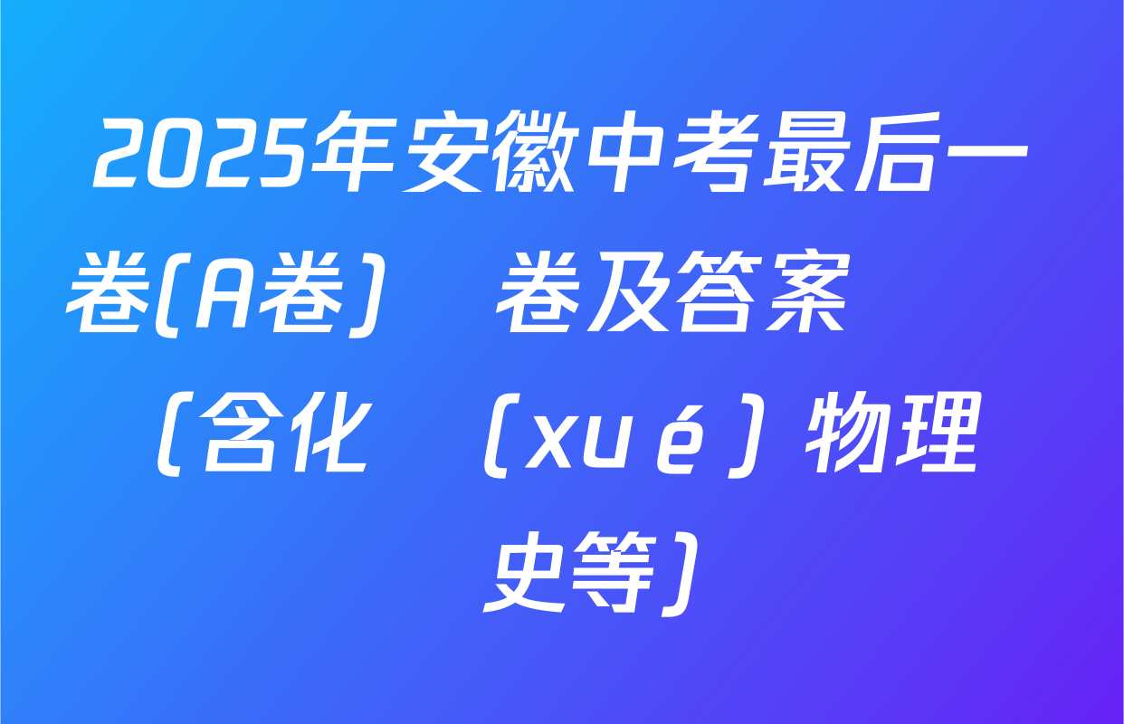 2025年安徽中考最后一卷(A卷)試卷及答案匯總（含化學(xué) 物理 歷史等）