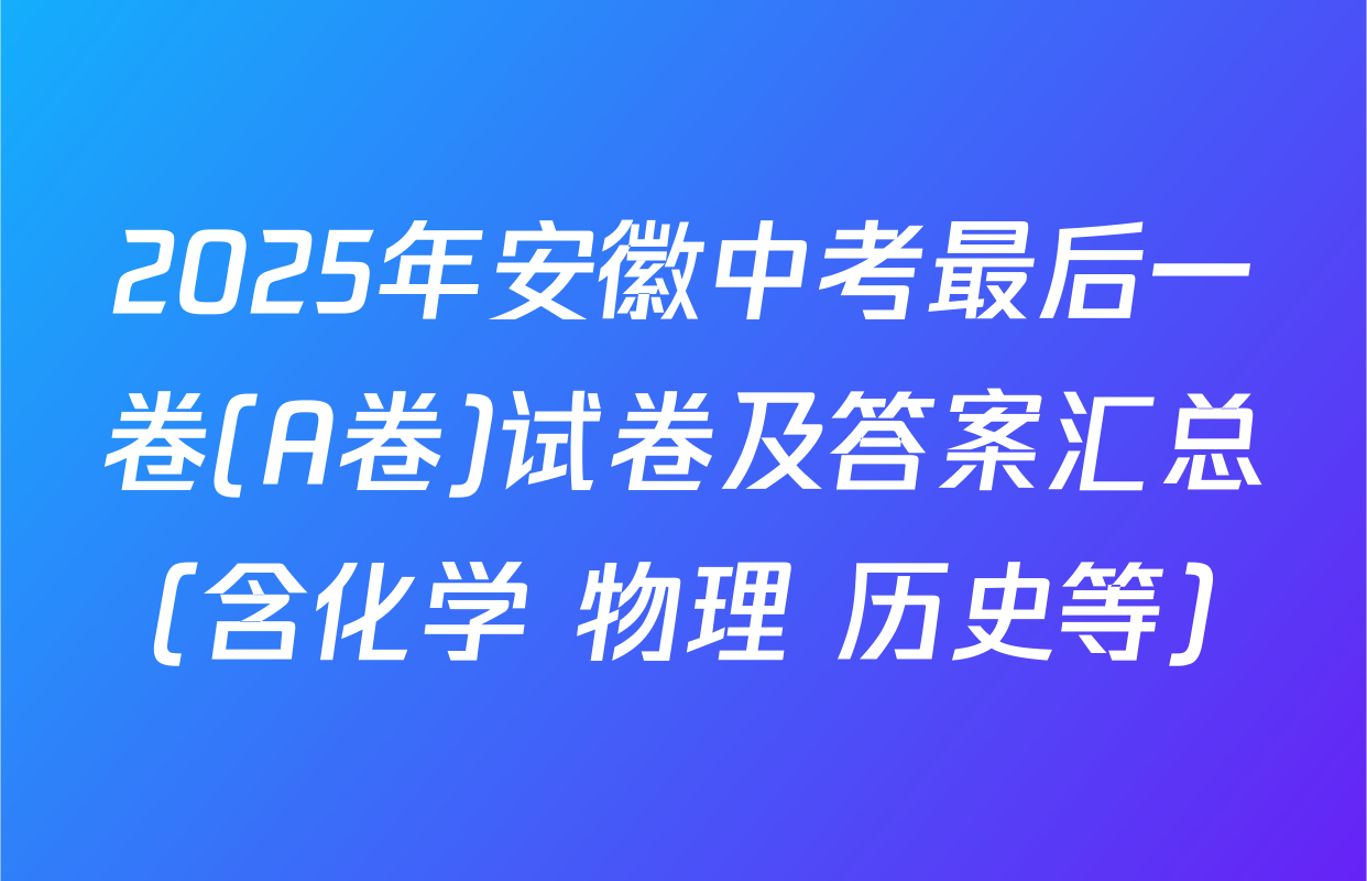 2025年安徽中考最后一卷(A卷)试卷及答案汇总（含化学 物理 历史等）