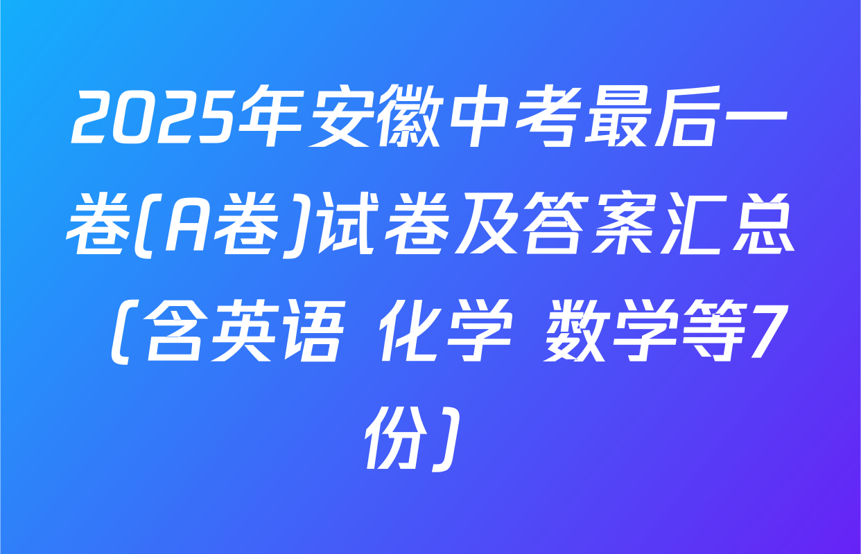 2025年安徽中考最后一卷(A卷)试卷及答案汇总（含英语 化学 数学等7份）
