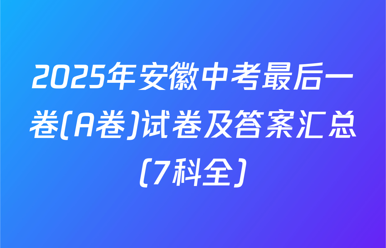 2025年安徽中考最后一卷(A卷)试卷及答案汇总（7科全）
