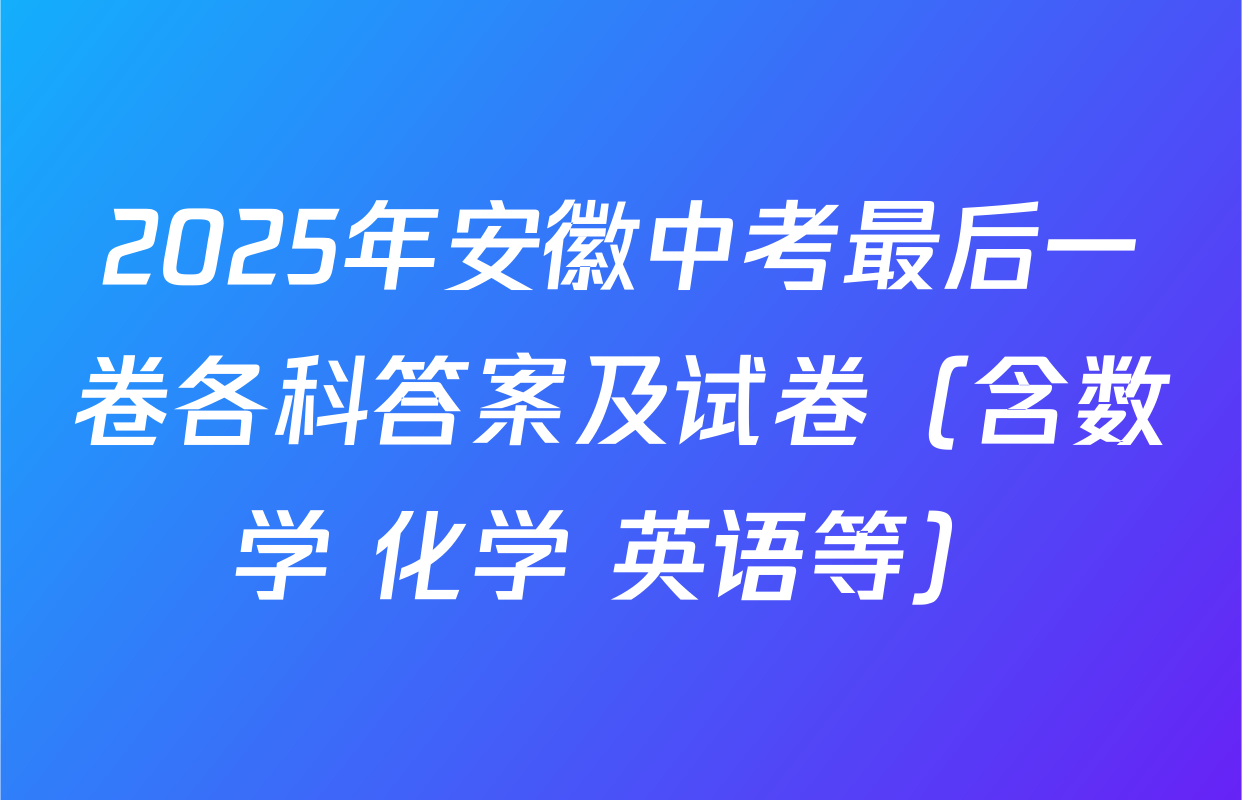 2025年安徽中考最后一卷各科答案及试卷（含数学 化学 英语等）