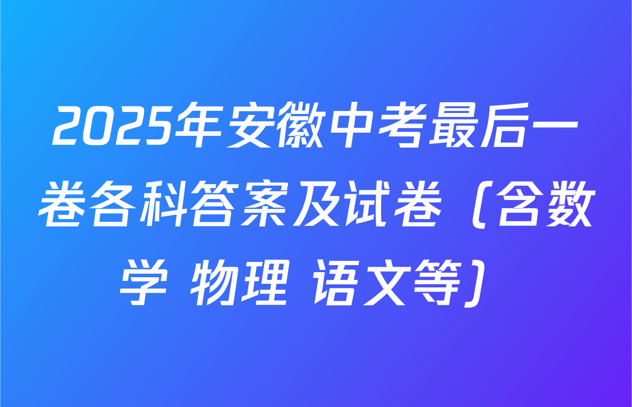 2025年安徽中考最后一卷各科答案及试卷（含数学 物理 语文等）