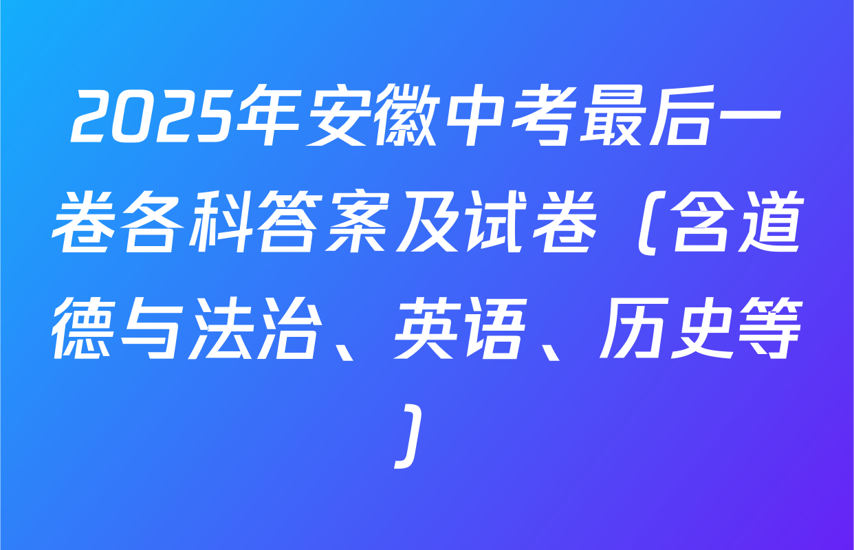 2025年安徽中考最后一卷各科答案及试卷（含道德与法治、英语、历史等）