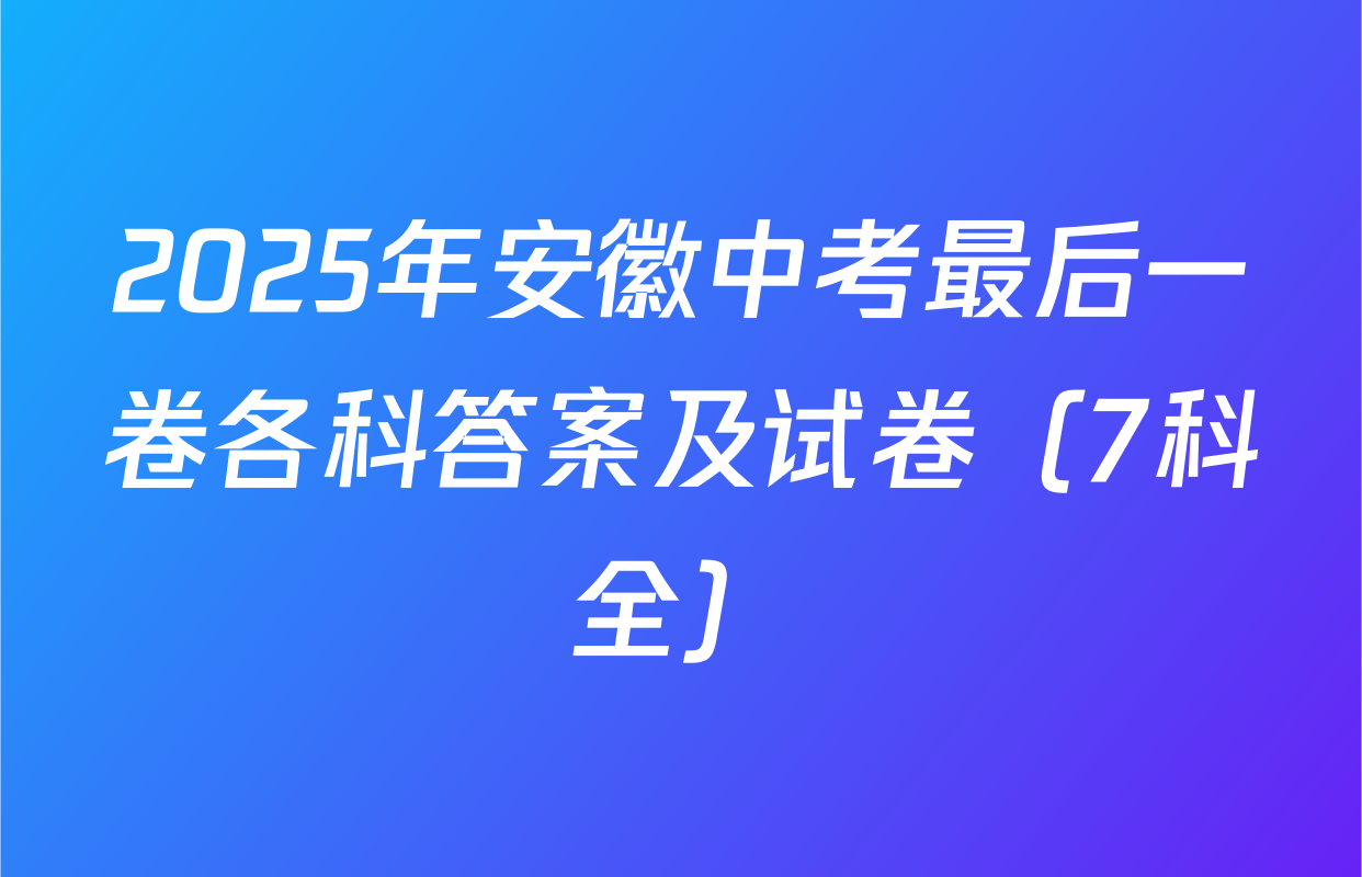 2025年安徽中考最后一卷各科答案及试卷（7科全）