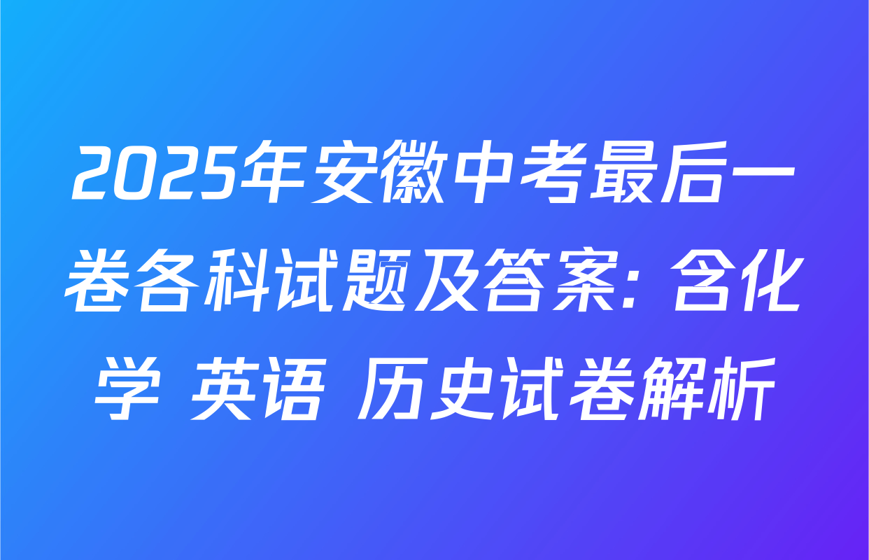 2025年安徽中考最后一卷各科试题及答案: 含化学 英语 历史试卷解析