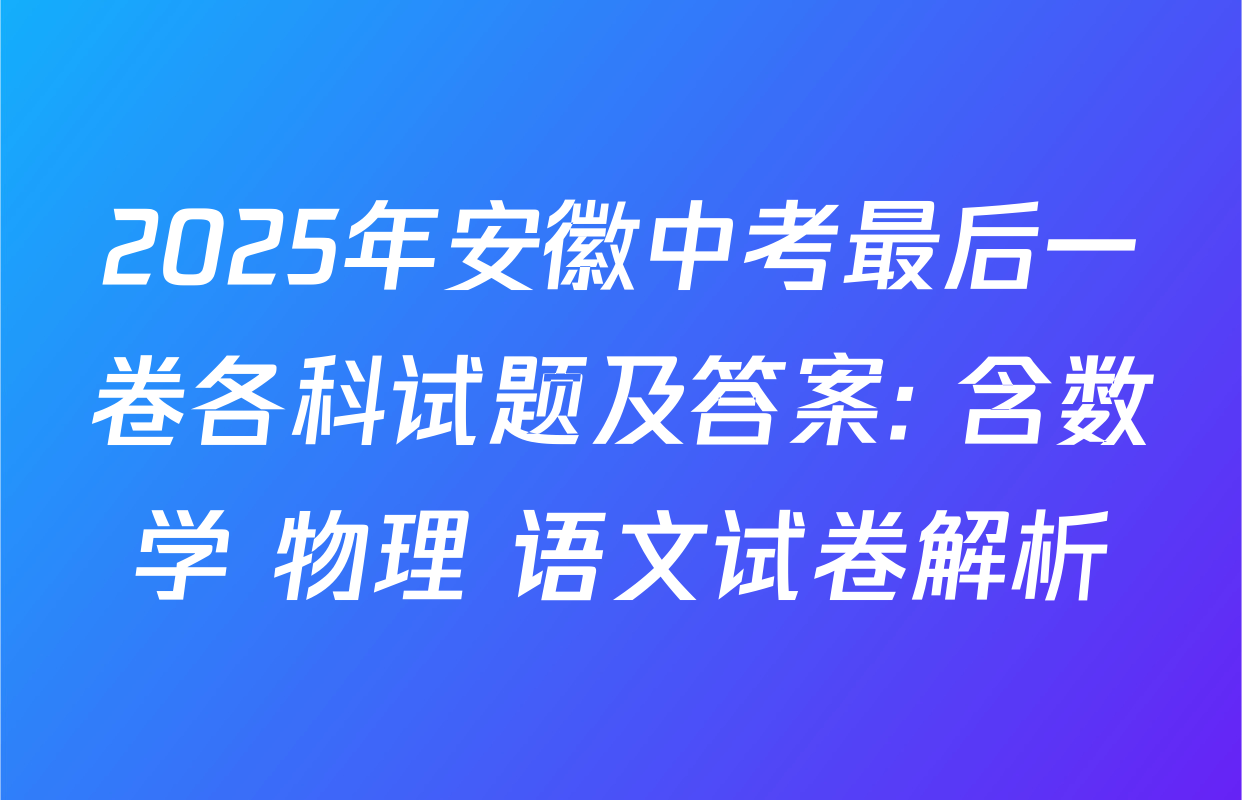 2025年安徽中考最后一卷各科试题及答案: 含数学 物理 语文试卷解析