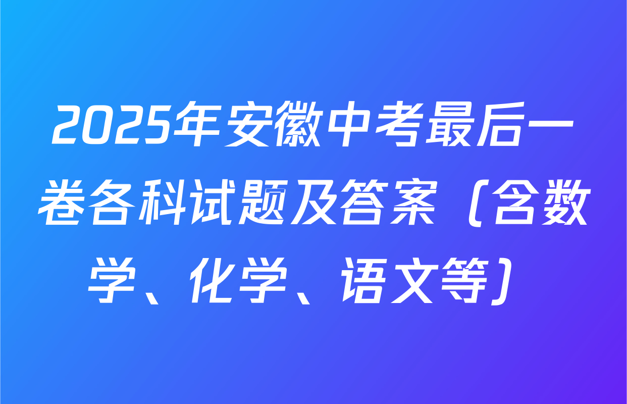 2025年安徽中考最后一卷各科试题及答案（含数学、化学、语文等）