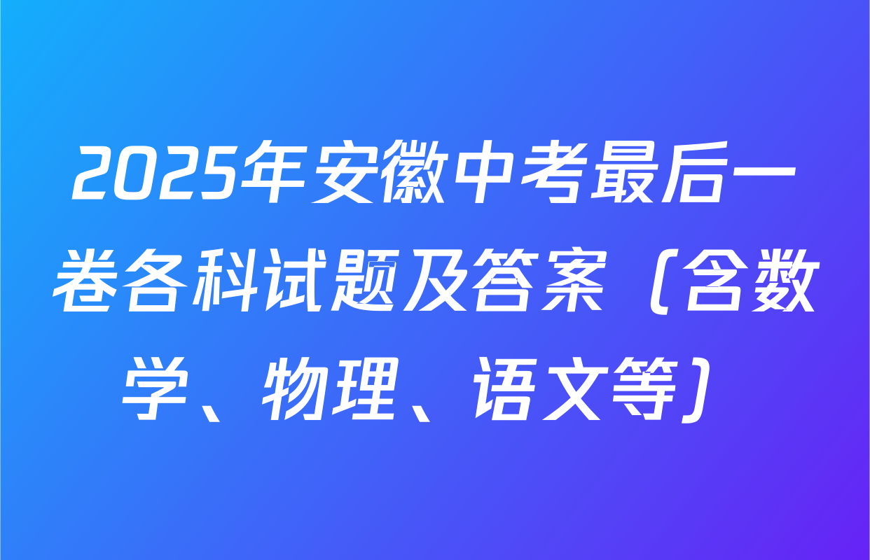 2025年安徽中考最后一卷各科试题及答案（含数学、物理、语文等）