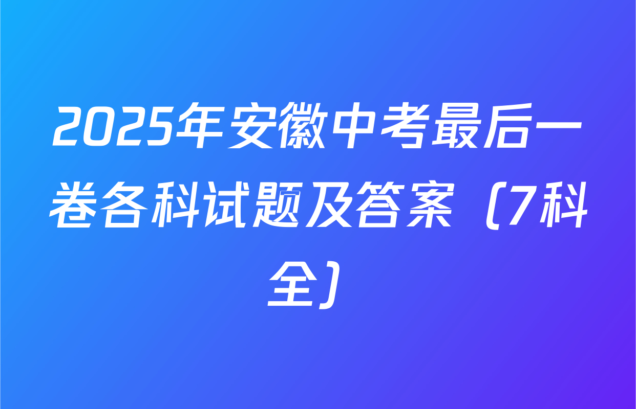 2025年安徽中考最后一卷各科试题及答案（7科全）