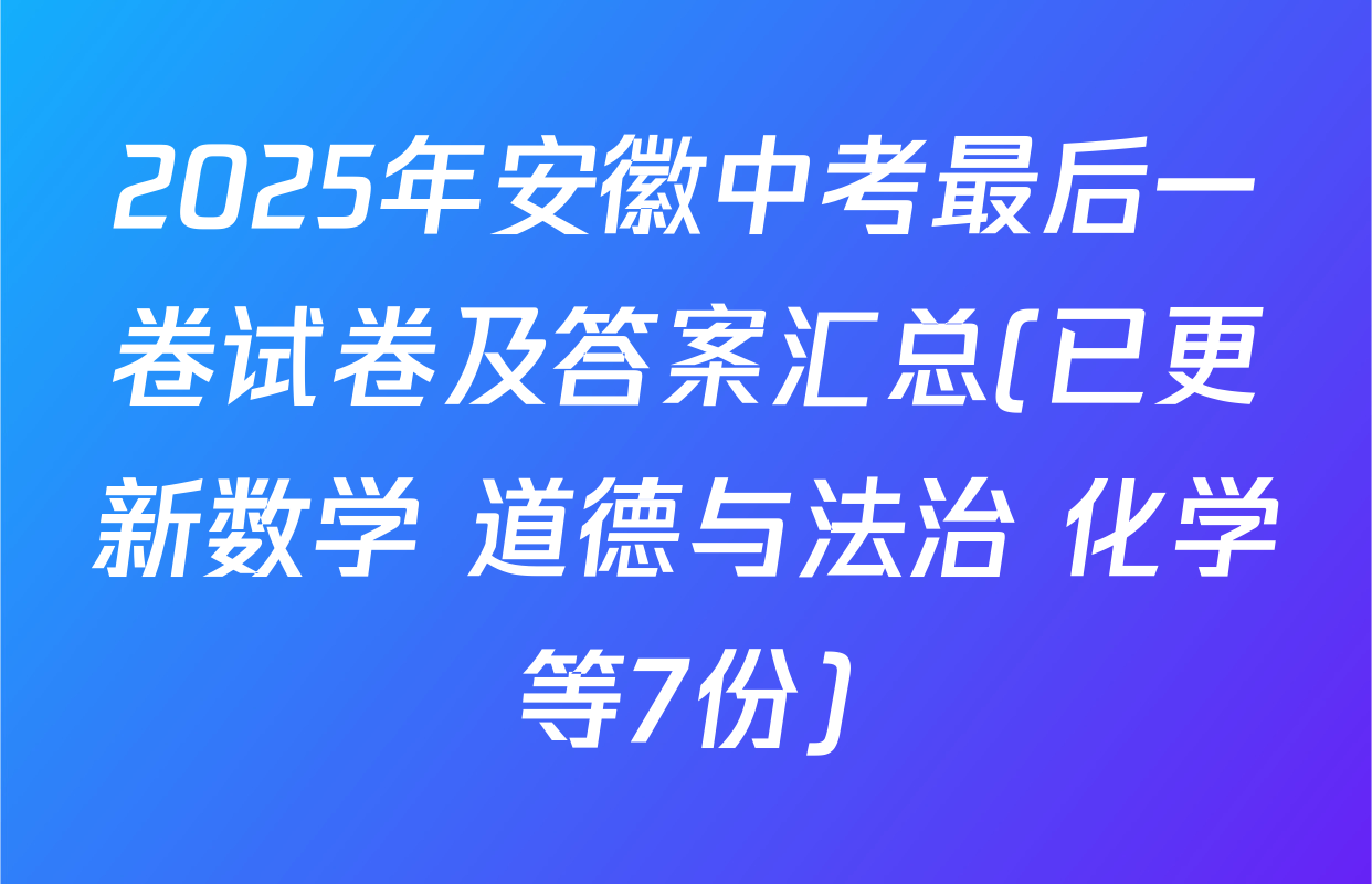 2025年安徽中考最后一卷试卷及答案汇总(已更新数学 道德与法治 化学等7份)