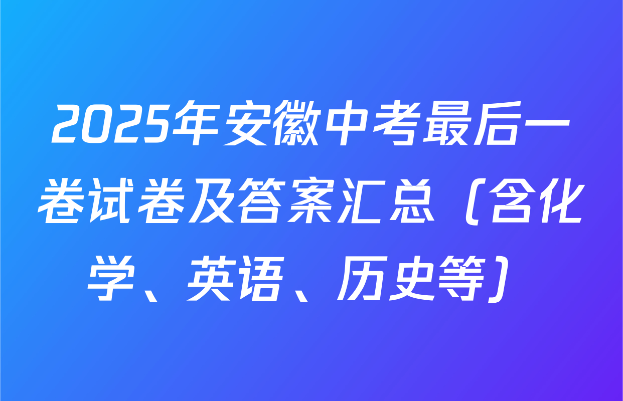 2025年安徽中考最后一卷试卷及答案汇总（含化学、英语、历史等）