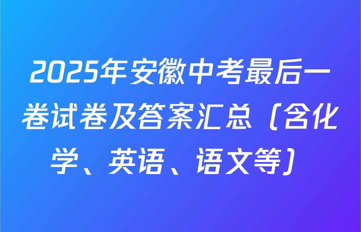 2025年安徽中考最后一卷试卷及答案汇总（含化学、英语、语文等）